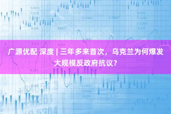 广源优配 深度 | 三年多来首次，乌克兰为何爆发大规模反政府抗议？
