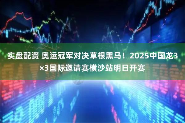 实盘配资 奥运冠军对决草根黑马！2025中国龙3×3国际邀请赛横沙站明日开赛