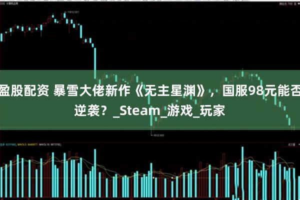 盈股配资 暴雪大佬新作《无主星渊》，国服98元能否逆袭？_Steam_游戏_玩家