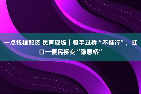 一点钱程配资 民声现场｜骑手过桥“不推行”，虹口一便民桥变“隐患桥”