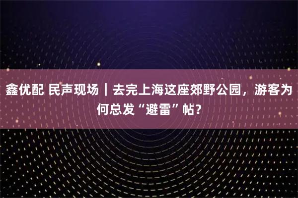 鑫优配 民声现场｜去完上海这座郊野公园，游客为何总发“避雷”帖？