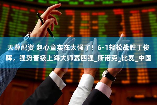 天尊配资 赵心童实在太强了！6-1轻松战胜丁俊晖，强势晋级上海大师赛四强_斯诺克_比赛_中国