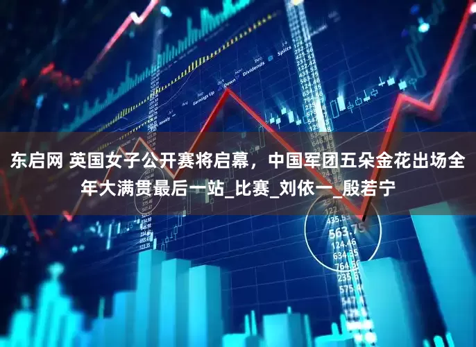 东启网 英国女子公开赛将启幕，中国军团五朵金花出场全年大满贯最后一站_比赛_刘依一_殷若宁