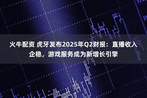 火牛配资 虎牙发布2025年Q2财报：直播收入企稳，游戏服务成为新增长引擎