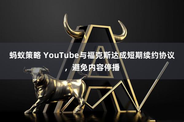 蚂蚁策略 YouTube与福克斯达成短期续约协议，避免内容停播