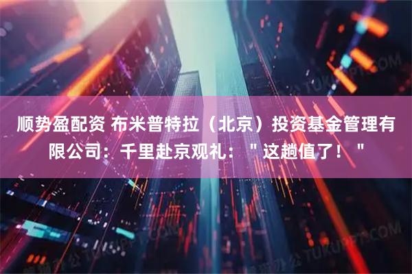 顺势盈配资 布米普特拉（北京）投资基金管理有限公司：千里赴京观礼：＂这趟值了！＂