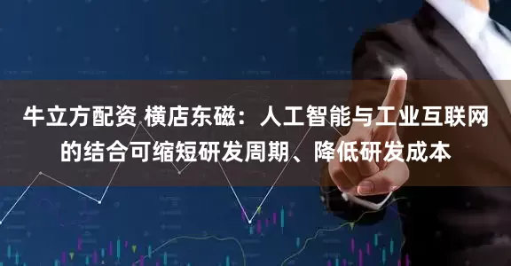 牛立方配资 横店东磁：人工智能与工业互联网的结合可缩短研发周期、降低研发成本