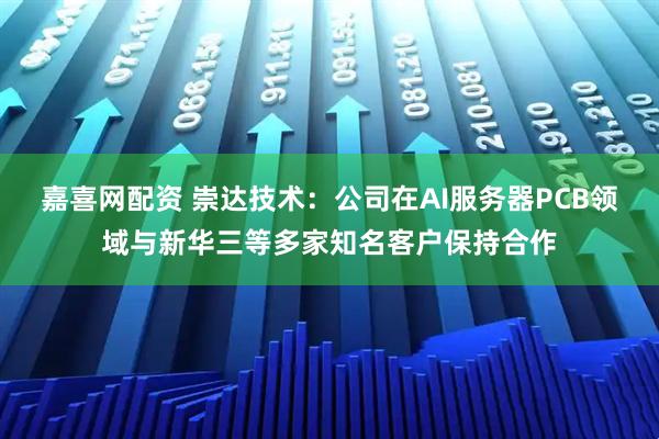 嘉喜网配资 崇达技术：公司在AI服务器PCB领域与新华三等多家知名客户保持合作