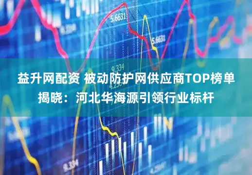 益升网配资 被动防护网供应商TOP榜单揭晓：河北华海源引领行业标杆