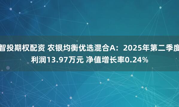智投期权配资 农银均衡优选混合A：2025年第二季度利润13.97万元 净值增长率0.24%
