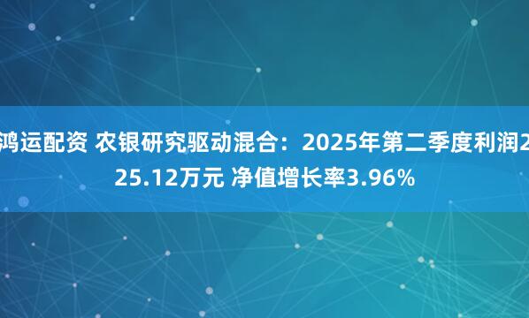 鸿运配资 农银研究驱动混合：2025年第二季度利润225.12万元 净值增长率3.96%