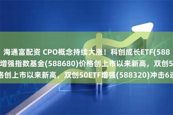海通富配资 CPO概念持续大涨！科创成长ETF(588110)、科创100ETF增强指数基金(588680)价格创上市以来新高，双创50ETF增强(588320)冲击6连阳