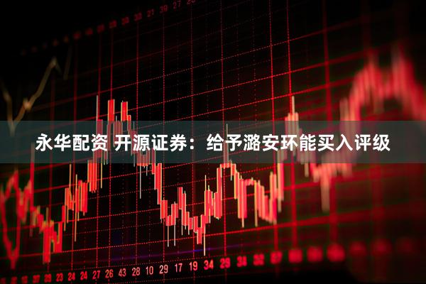 永华配资 开源证券：给予潞安环能买入评级