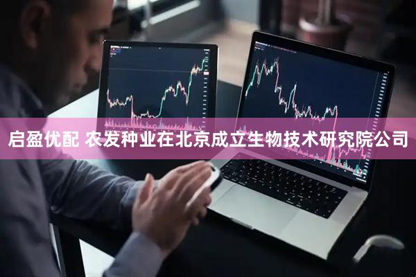 启盈优配 农发种业在北京成立生物技术研究院公司