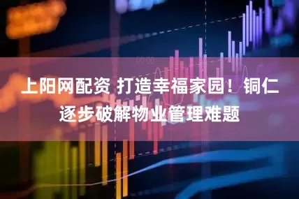 上阳网配资 打造幸福家园！铜仁逐步破解物业管理难题