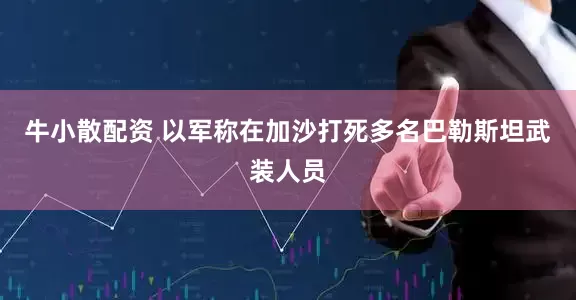 牛小散配资 以军称在加沙打死多名巴勒斯坦武装人员
