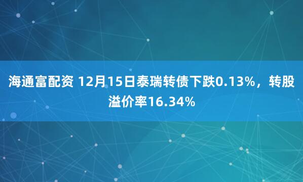 海通富配资 12月15日泰瑞转债下跌0.13%，转股溢价率16.34%