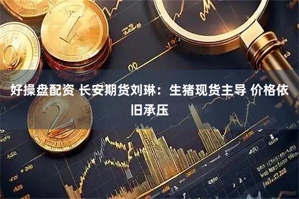 好操盘配资 长安期货刘琳：生猪现货主导 价格依旧承压