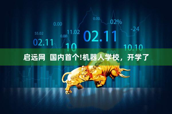 启远网  国内首个!机器人学校，开学了