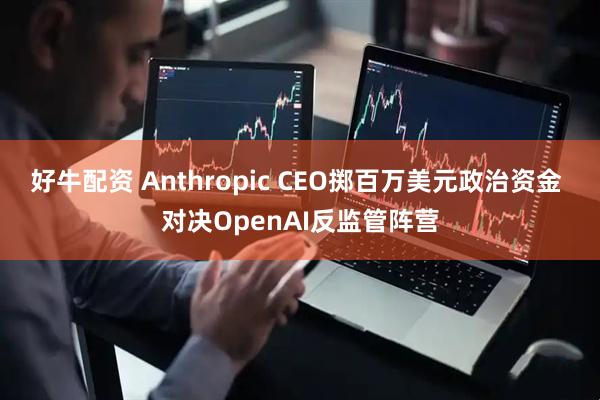 好牛配资 Anthropic CEO掷百万美元政治资金 对决OpenAI反监管阵营