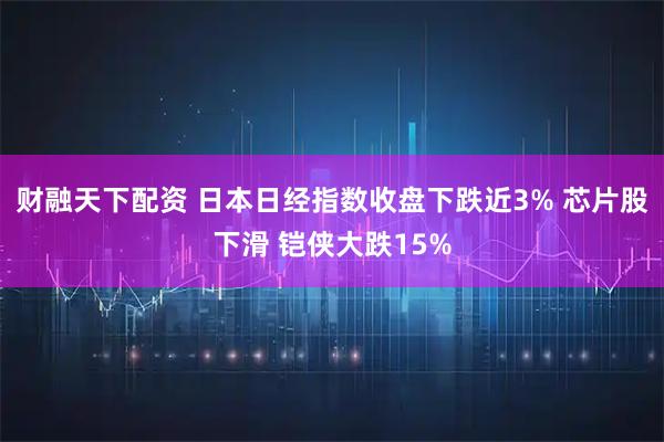 财融天下配资 日本日经指数收盘下跌近3% 芯片股下滑 铠侠大跌15%